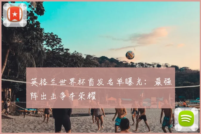 英格兰世界杯首发名单曝光：最强阵出击争夺荣耀