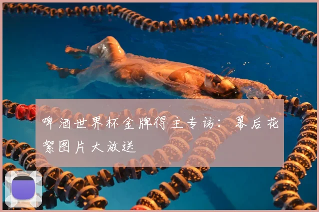 啤酒世界杯金牌得主专访：幕后花絮图片大放送