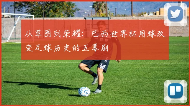 从草图到荣耀：巴西世界杯用球改变足球历史的五幕剧